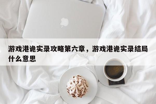 游戏港诡实录攻略第六章，游戏港诡实录结局什么意思