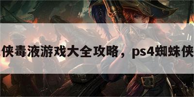 蜘蛛侠毒液游戏大全攻略，ps4蜘蛛侠毒液