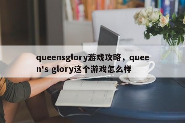 queensglory游戏攻略，queen's glory这个游戏怎么样