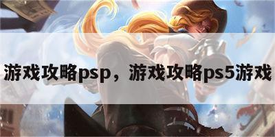 游戏攻略psp，游戏攻略ps5游戏