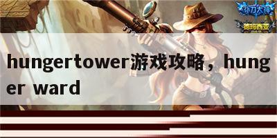 hungertower游戏攻略，hunger ward