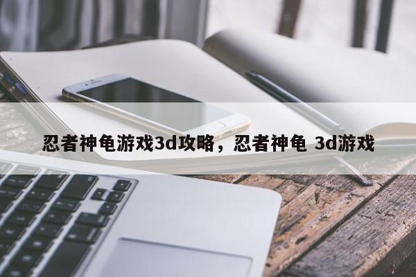 忍者神龟游戏3d攻略，忍者神龟 3d游戏