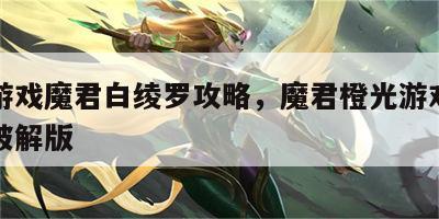 橙光游戏魔君白绫罗攻略，魔君橙光游戏魔君完结破解版