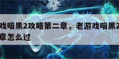 老游戏暗黑2攻略第二章，老游戏暗黑2攻略第二章怎么过