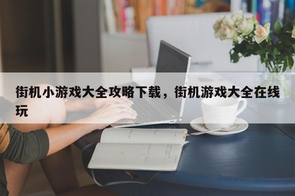 街机小游戏大全攻略下载，街机游戏大全在线玩