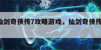 玩仙剑奇侠传7攻略游戏，仙剑奇侠传7 rpg