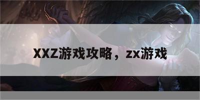 XXZ游戏攻略，zx游戏