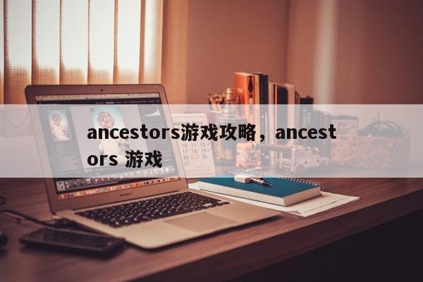 ancestors游戏攻略，ancestors 游戏