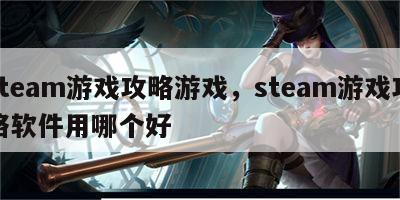 steam游戏攻略游戏，steam游戏攻略软件用哪个好