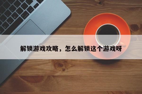 解锁游戏攻略，怎么解锁这个游戏呀