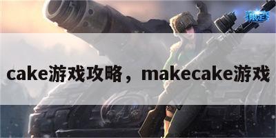 cake游戏攻略，makecake游戏