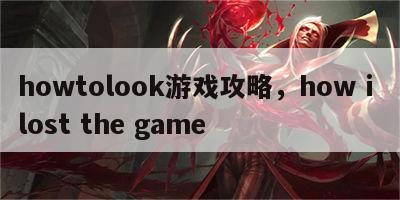 howtolook游戏攻略，how i lost the game