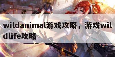 wildanimal游戏攻略，游戏wildlife攻略