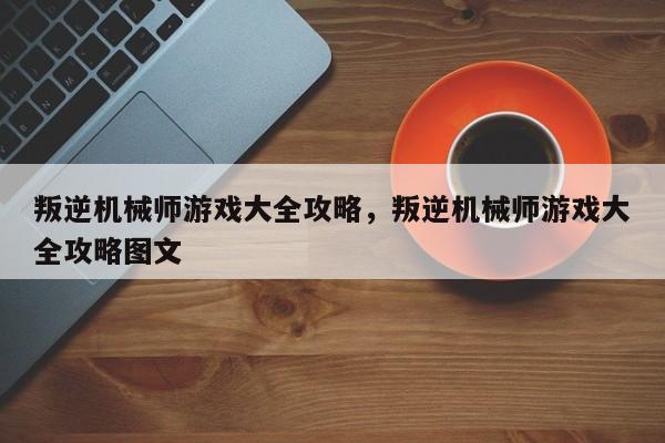 叛逆机械师游戏大全攻略，叛逆机械师游戏大全攻略图文