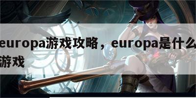 europa游戏攻略，europa是什么游戏