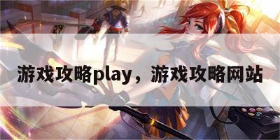 游戏攻略play，游戏攻略网站