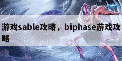 游戏sable攻略，biphase游戏攻略