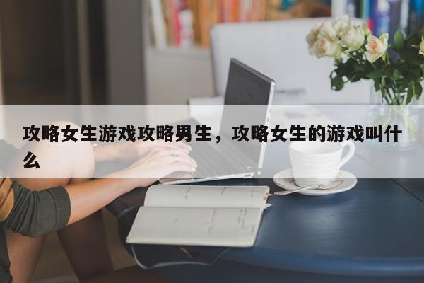 攻略女生游戏攻略男生，攻略女生的游戏叫什么