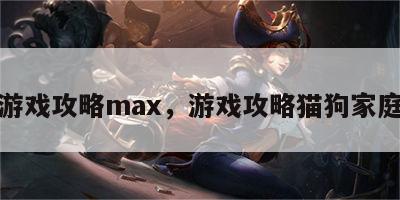 游戏攻略max，游戏攻略猫狗家庭