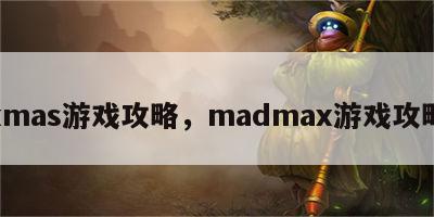 xmas游戏攻略，madmax游戏攻略