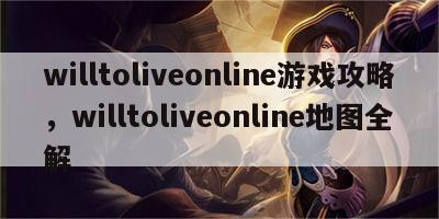 willtoliveonline游戏攻略，willtoliveonline地图全解