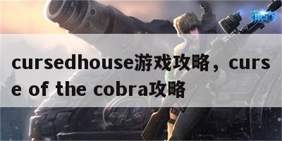 cursedhouse游戏攻略，curse of the cobra攻略