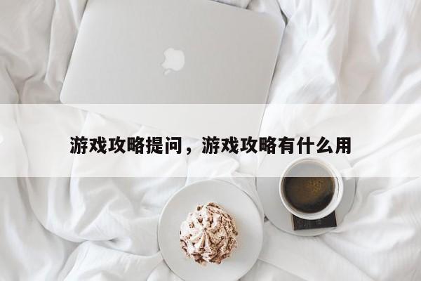 游戏攻略提问，游戏攻略有什么用