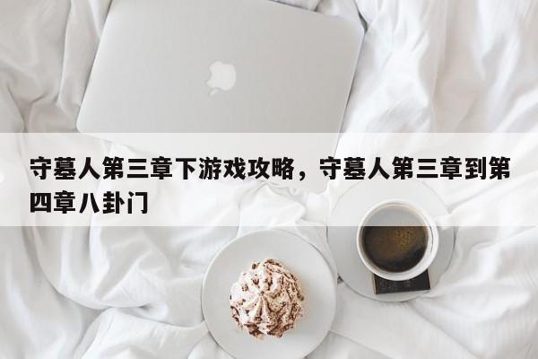 守墓人第三章下游戏攻略，守墓人第三章到第四章八卦门