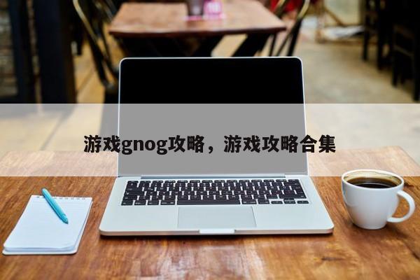 游戏gnog攻略，游戏攻略合集