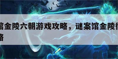 谜案馆金陵六朝游戏攻略，谜案馆金陵往事六朝攻略