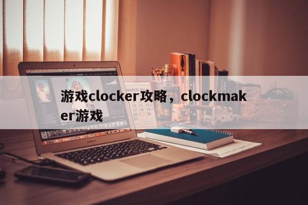 游戏clocker攻略，clockmaker游戏