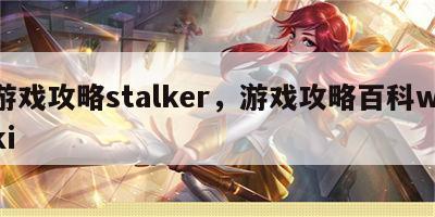 游戏攻略stalker，游戏攻略百科wiki