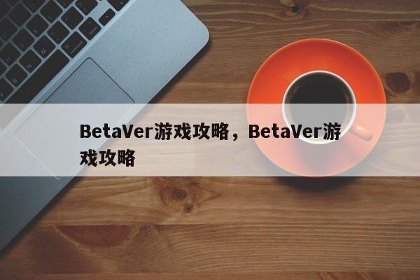 BetaVer游戏攻略，BetaVer游戏攻略