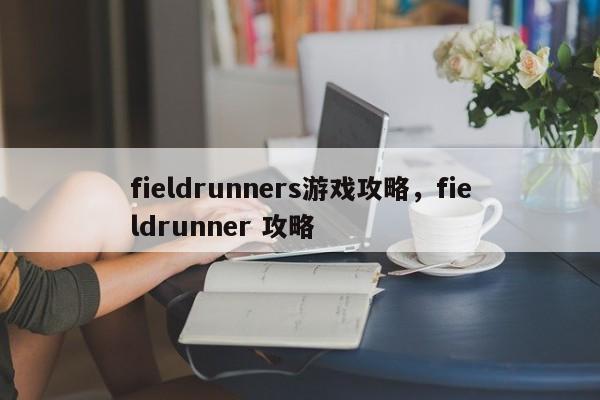 fieldrunners游戏攻略，fieldrunner 攻略