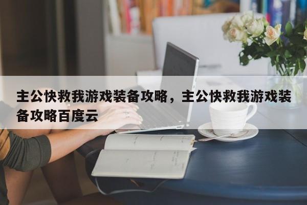 主公快救我游戏装备攻略，主公快救我游戏装备攻略百度云