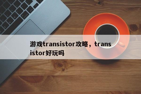 游戏transistor攻略，transistor好玩吗