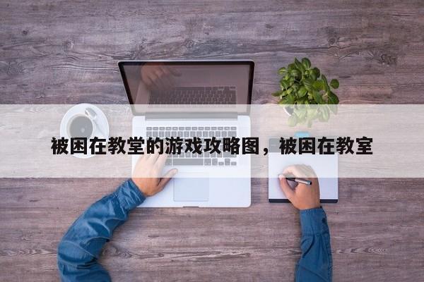 被困在教堂的游戏攻略图，被困在教室