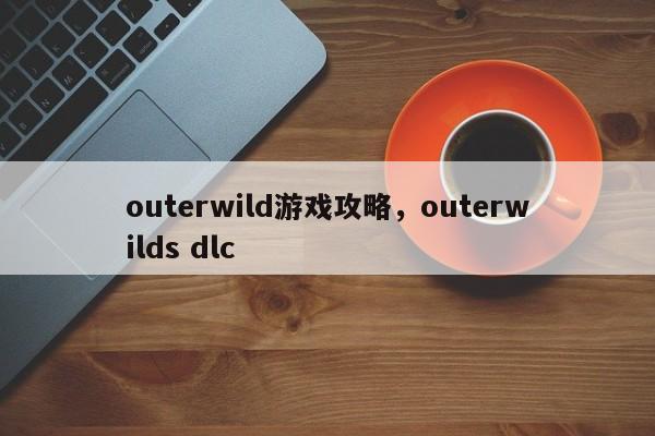 outerwild游戏攻略，outerwilds dlc