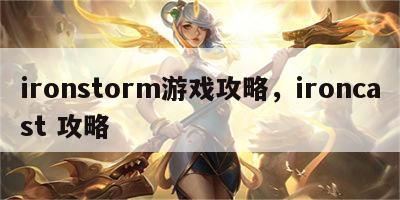 ironstorm游戏攻略，ironcast 攻略