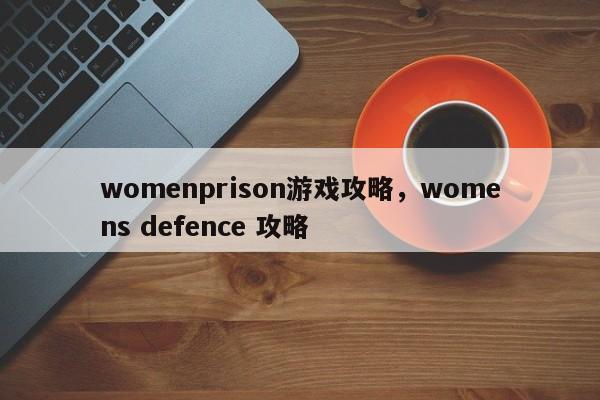 womenprison游戏攻略，womens defence 攻略