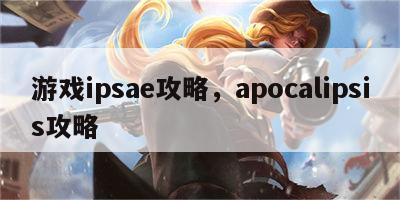 游戏ipsae攻略，apocalipsis攻略