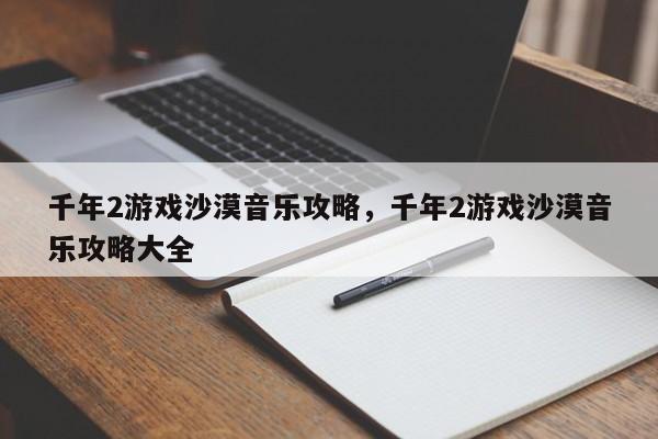 千年2游戏沙漠音乐攻略，千年2游戏沙漠音乐攻略大全