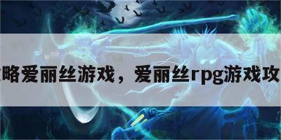 攻略爱丽丝游戏，爱丽丝rpg游戏攻略