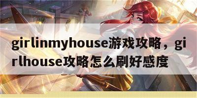 girlinmyhouse游戏攻略，girlhouse攻略怎么刷好感度