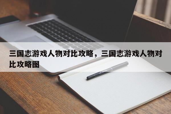 三国志游戏人物对比攻略，三国志游戏人物对比攻略图