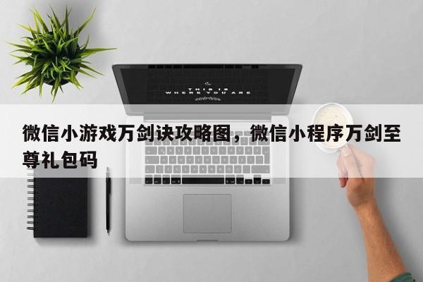 微信小游戏万剑诀攻略图，微信小程序万剑至尊礼包码