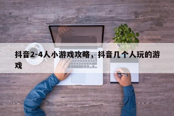 抖音2-4人小游戏攻略，抖音几个人玩的游戏