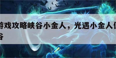 光遇游戏攻略峡谷小金人，光遇小金人位置图解霞谷