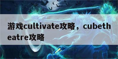 游戏cultivate攻略，cubetheatre攻略