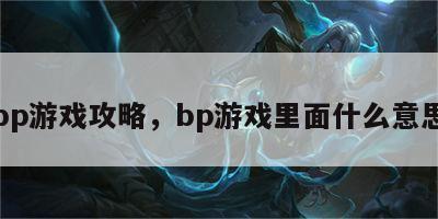 bp游戏攻略，bp游戏里面什么意思